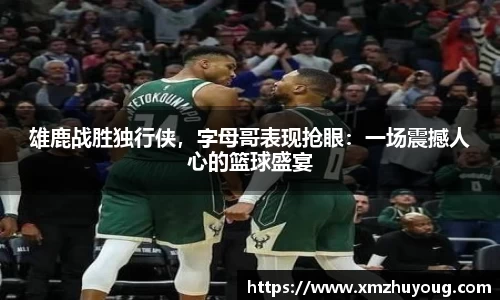 雄鹿战胜独行侠，字母哥表现抢眼：一场震撼人心的篮球盛宴