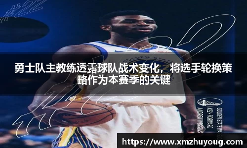 勇士队主教练透露球队战术变化，将选手轮换策略作为本赛季的关键