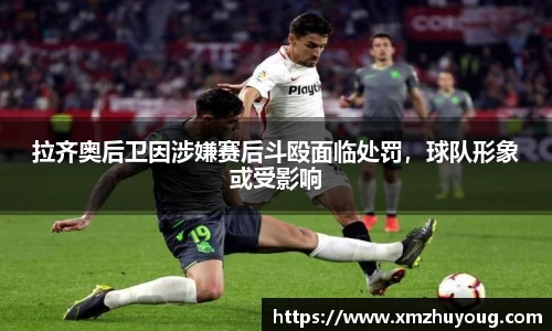 拉齐奥后卫因涉嫌赛后斗殴面临处罚，球队形象或受影响