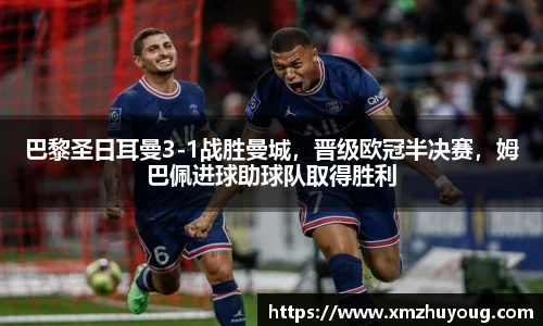 巴黎圣日耳曼3-1战胜曼城，晋级欧冠半决赛，姆巴佩进球助球队取得胜利
