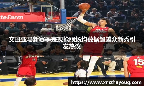 文班亚马新赛季表现抢眼场均数据超越众新秀引发热议