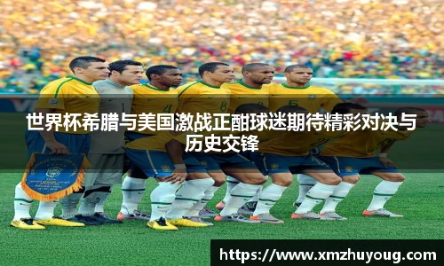 世界杯希腊与美国激战正酣球迷期待精彩对决与历史交锋