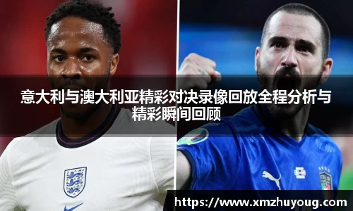 意大利与澳大利亚精彩对决录像回放全程分析与精彩瞬间回顾