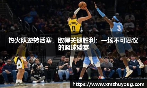 热火队逆转活塞，取得关键胜利：一场不可思议的篮球盛宴