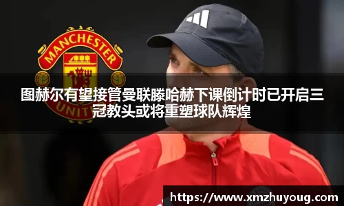 图赫尔有望接管曼联滕哈赫下课倒计时已开启三冠教头或将重塑球队辉煌