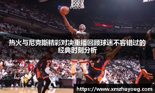 热火与尼克斯精彩对决重播回顾球迷不容错过的经典时刻分析