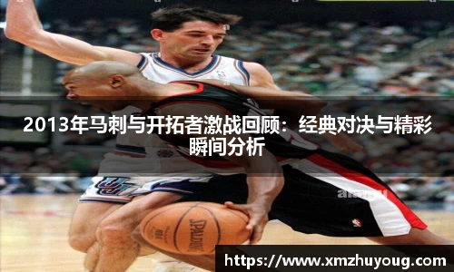 2013年马刺与开拓者激战回顾：经典对决与精彩瞬间分析