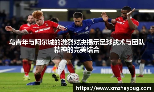 乌青年与阿尔城的激烈对决揭示足球战术与团队精神的完美结合
