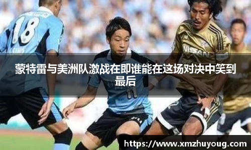 蒙特雷与美洲队激战在即谁能在这场对决中笑到最后