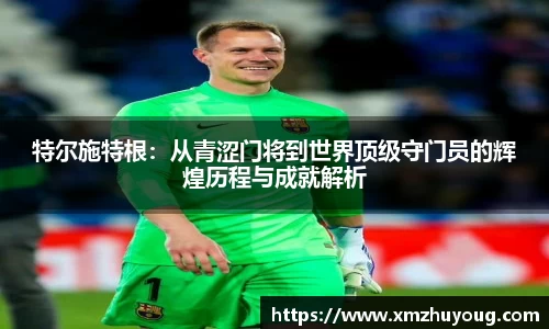特尔施特根：从青涩门将到世界顶级守门员的辉煌历程与成就解析