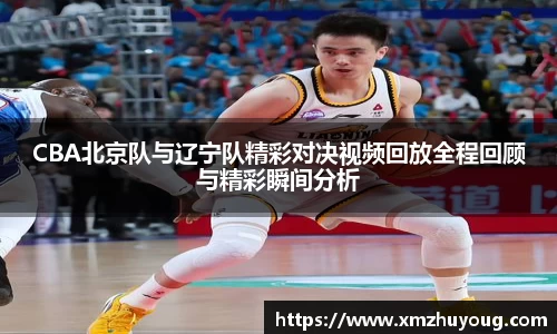 CBA北京队与辽宁队精彩对决视频回放全程回顾与精彩瞬间分析