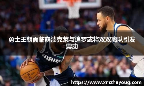 勇士王朝面临崩溃克莱与追梦或将双双离队引发震动