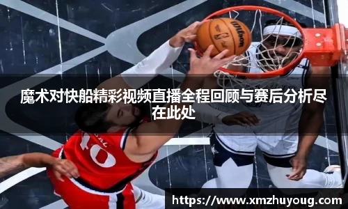魔术对快船精彩视频直播全程回顾与赛后分析尽在此处