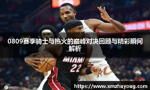 0809赛季骑士与热火的巅峰对决回顾与精彩瞬间解析