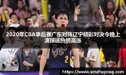 2020年CBA季后赛广东对阵辽宁精彩对决今晚上演球迷热情高涨