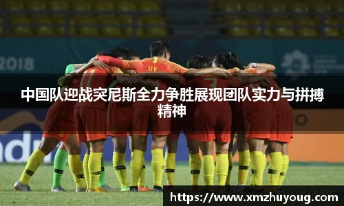 中国队迎战突尼斯全力争胜展现团队实力与拼搏精神