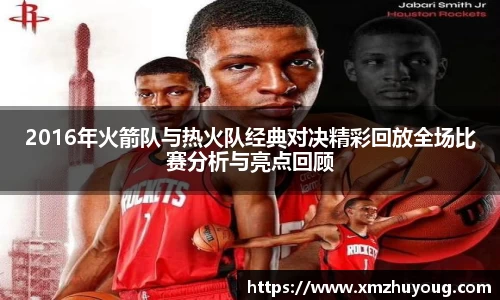2016年火箭队与热火队经典对决精彩回放全场比赛分析与亮点回顾