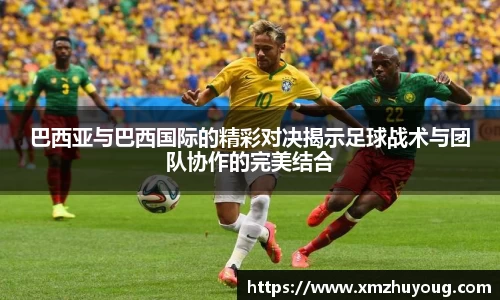 巴西亚与巴西国际的精彩对决揭示足球战术与团队协作的完美结合